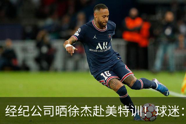 经纪公司晒徐杰赴美特训！球迷：育航啥时候给18、25安排这种活动？
